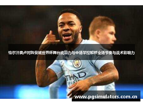 恰尔汗奥卢对阵曼城世界杯舞台统治力与中场掌控解析全场节奏与战术影响力 恰尔汗奥卢对阵曼城世界杯舞台统治力与中场掌控解析全场节奏与战术影响力