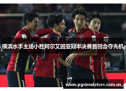 横滨水手主场小胜阿尔艾因亚冠半决赛首回合夺先机 横滨水手主场小胜阿尔艾因亚冠半决赛首回合夺先机